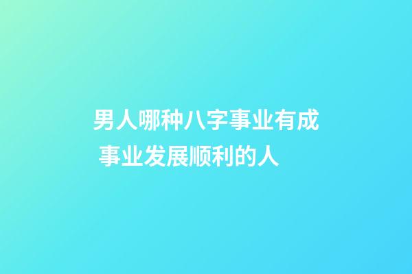 男人哪种八字事业有成 事业发展顺利的人